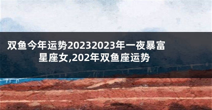 双鱼今年运势20232023年一夜暴富星座女,202年双鱼座运势