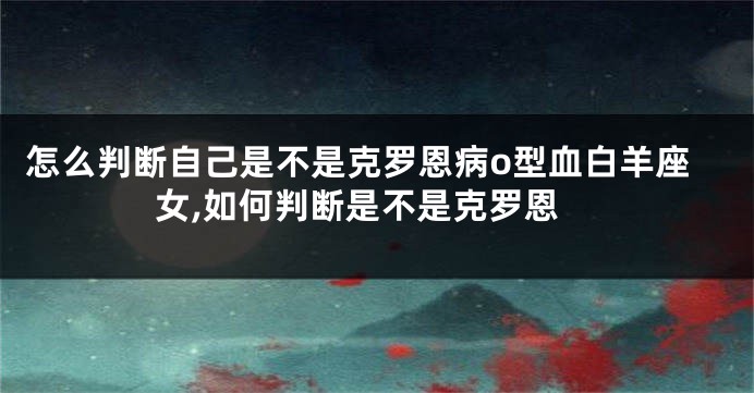 怎么判断自己是不是克罗恩病o型血白羊座女,如何判断是不是克罗恩