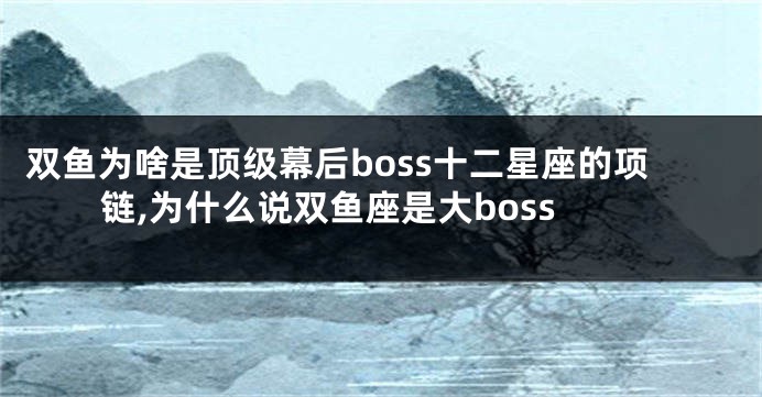 双鱼为啥是顶级幕后boss十二星座的项链,为什么说双鱼座是大boss