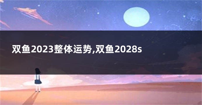 双鱼2023整体运势,双鱼2028s