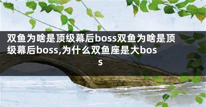 双鱼为啥是顶级幕后boss双鱼为啥是顶级幕后boss,为什么双鱼座是大boss