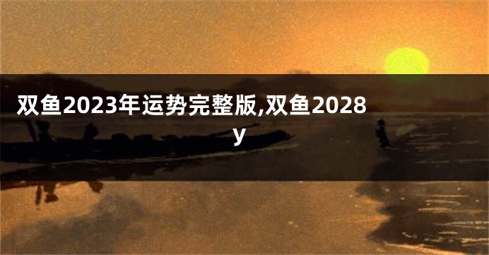 双鱼2023年运势完整版,双鱼2028y