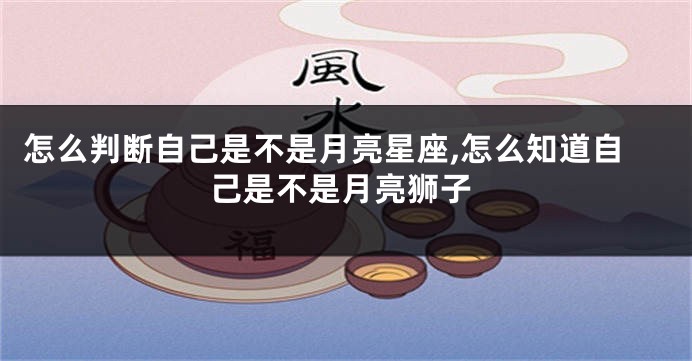 怎么判断自己是不是月亮星座,怎么知道自己是不是月亮狮子