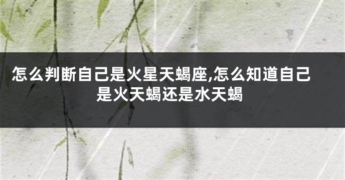 怎么判断自己是火星天蝎座,怎么知道自己是火天蝎还是水天蝎