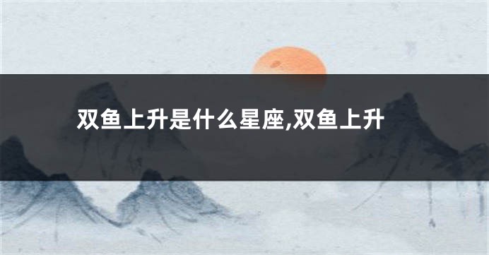 双鱼上升是什么星座,双鱼上升