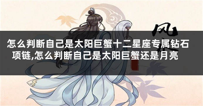 怎么判断自己是太阳巨蟹十二星座专属钻石项链,怎么判断自己是太阳巨蟹还是月亮