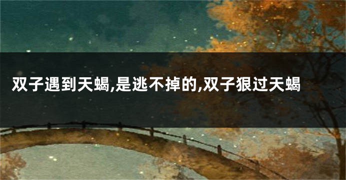 双子遇到天蝎,是逃不掉的,双子狠过天蝎