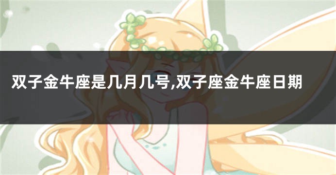 双子金牛座是几月几号,双子座金牛座日期