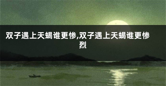双子遇上天蝎谁更惨,双子遇上天蝎谁更惨烈