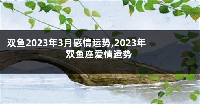 双鱼2023年3月感情运势,2023年双鱼座爱情运势