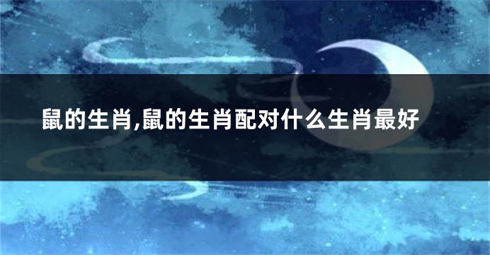 鼠的生肖,鼠的生肖配对什么生肖最好