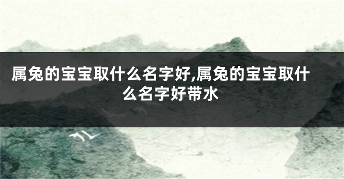 属兔的宝宝取什么名字好,属兔的宝宝取什么名字好带水