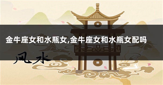 金牛座女和水瓶女,金牛座女和水瓶女配吗