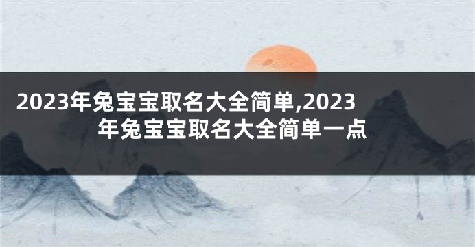 2023年兔宝宝取名大全简单,2023年兔宝宝取名大全简单一点