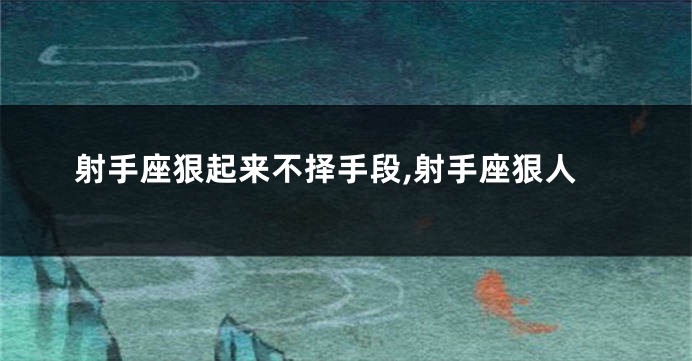 射手座狠起来不择手段,射手座狠人