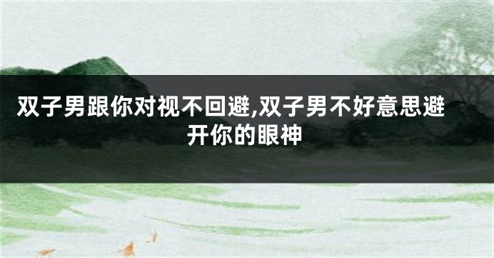 双子男跟你对视不回避,双子男不好意思避开你的眼神