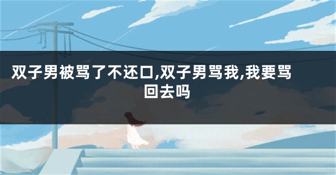 双子男被骂了不还口,双子男骂我,我要骂回去吗