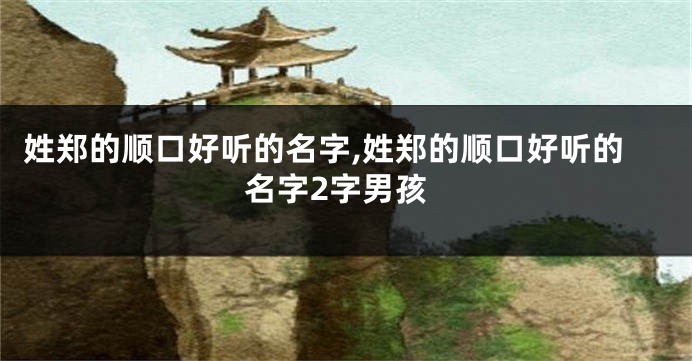 姓郑的顺口好听的名字,姓郑的顺口好听的名字2字男孩