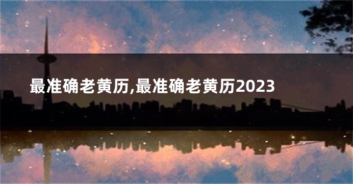 最准确老黄历,最准确老黄历2023