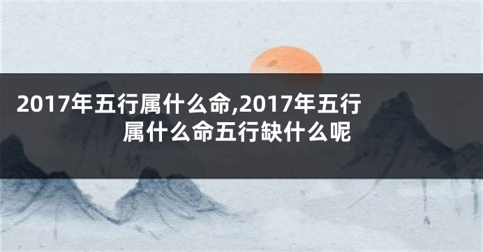 2017年五行属什么命,2017年五行属什么命五行缺什么呢