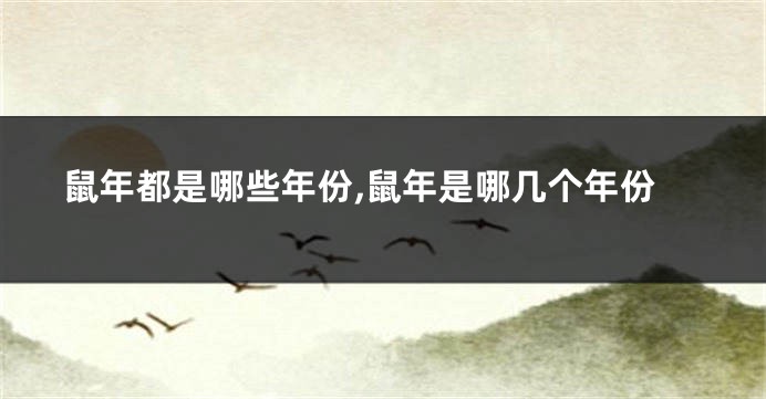鼠年都是哪些年份,鼠年是哪几个年份
