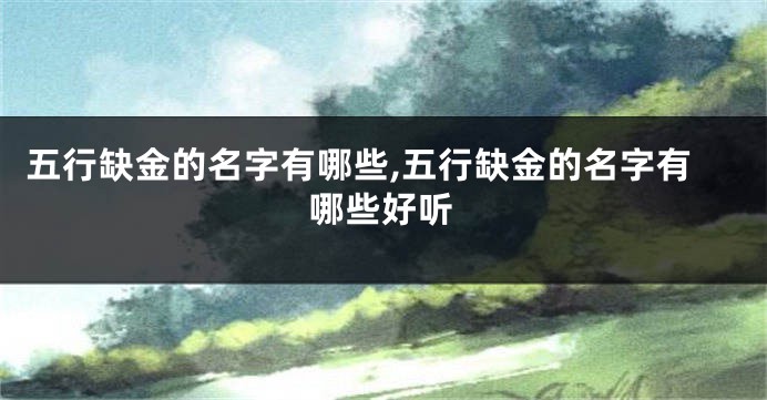五行缺金的名字有哪些,五行缺金的名字有哪些好听