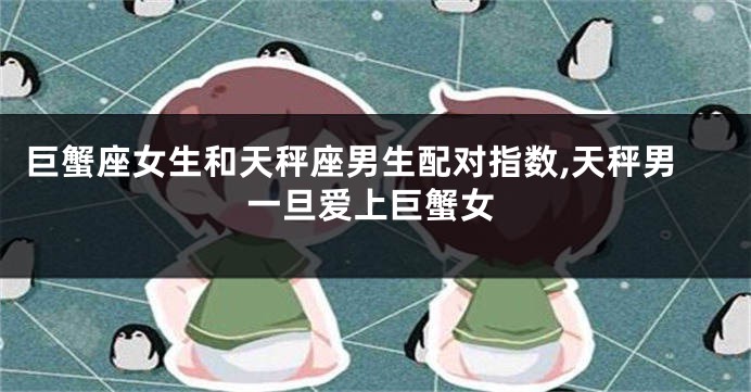 巨蟹座女生和天秤座男生配对指数,天秤男一旦爱上巨蟹女