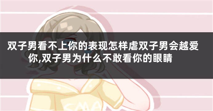 双子男看不上你的表现怎样虐双子男会越爱你,双子男为什么不敢看你的眼睛