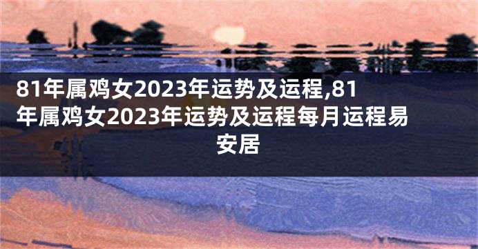 81年属鸡女2023年运势及运程,81年属鸡女2023年运势及运程每月运程易安居