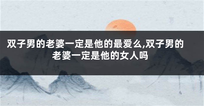 双子男的老婆一定是他的最爱么,双子男的老婆一定是他的女人吗