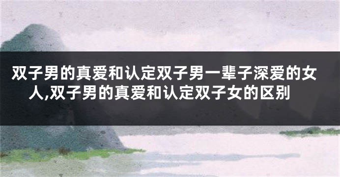 双子男的真爱和认定双子男一辈子深爱的女人,双子男的真爱和认定双子女的区别