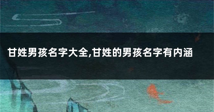 甘姓男孩名字大全,甘姓的男孩名字有内涵