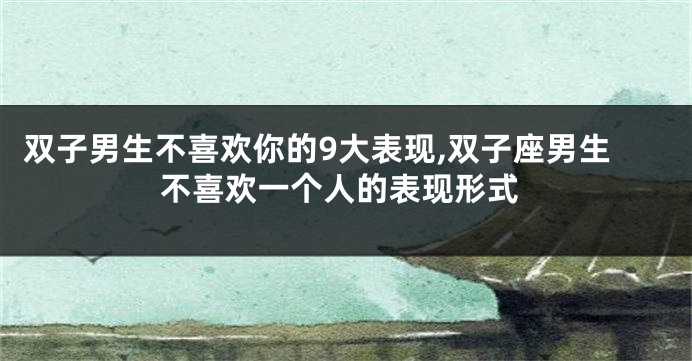 双子男生不喜欢你的9大表现,双子座男生不喜欢一个人的表现形式