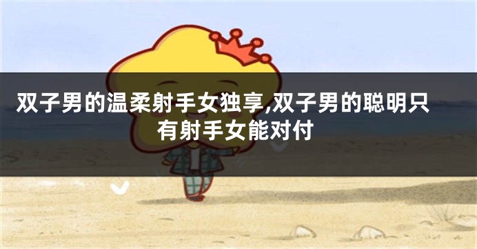 双子男的温柔射手女独享,双子男的聪明只有射手女能对付