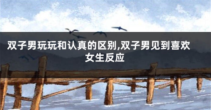 双子男玩玩和认真的区别,双子男见到喜欢女生反应