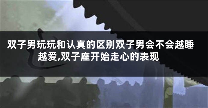 双子男玩玩和认真的区别双子男会不会越睡越爱,双子座开始走心的表现
