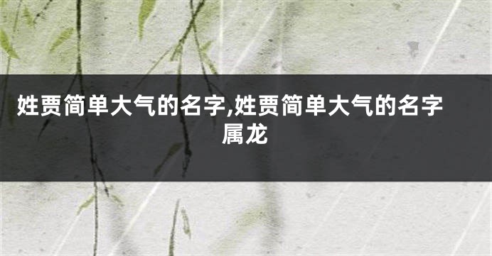 姓贾简单大气的名字,姓贾简单大气的名字属龙