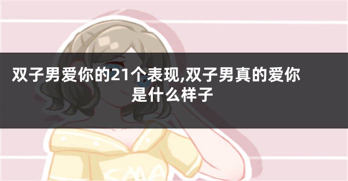 双子男爱你的21个表现,双子男真的爱你是什么样子