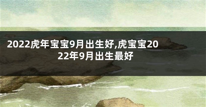 2022虎年宝宝9月出生好,虎宝宝2022年9月出生最好