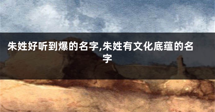 朱姓好听到爆的名字,朱姓有文化底蕴的名字