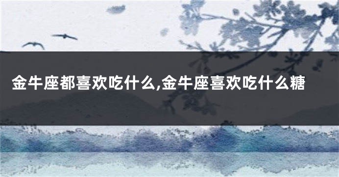 金牛座都喜欢吃什么,金牛座喜欢吃什么糖