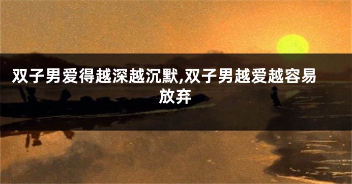 双子男爱得越深越沉默,双子男越爱越容易放弃