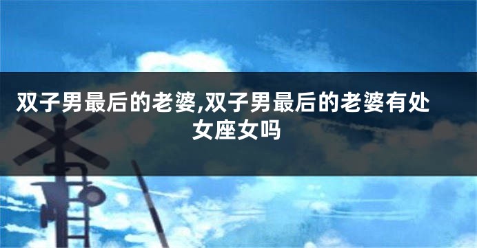 双子男最后的老婆,双子男最后的老婆有处女座女吗