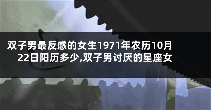 双子男最反感的女生1971年农历10月22日阳历多少,双子男讨厌的星座女
