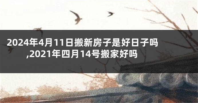 2024年4月11日搬新房子是好日子吗,2021年四月14号搬家好吗