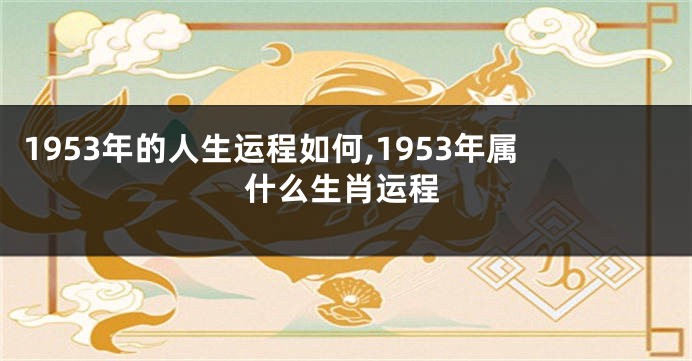 1953年的人生运程如何,1953年属什么生肖运程