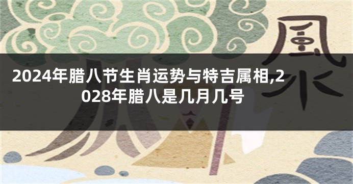 2024年腊八节生肖运势与特吉属相,2028年腊八是几月几号