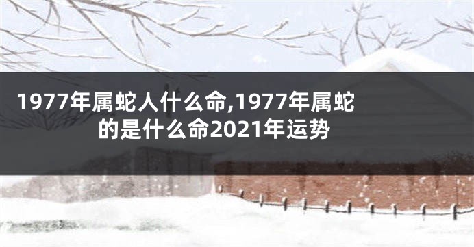 1977年属蛇人什么命,1977年属蛇的是什么命2021年运势