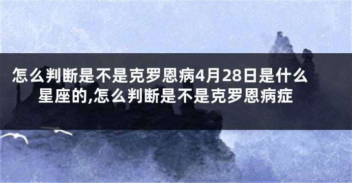 怎么判断是不是克罗恩病4月28日是什么星座的,怎么判断是不是克罗恩病症