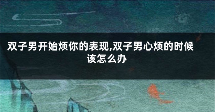 双子男开始烦你的表现,双子男心烦的时候该怎么办